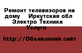 Ремонт телевизоров на дому. - Иркутская обл. Электро-Техника » Услуги   